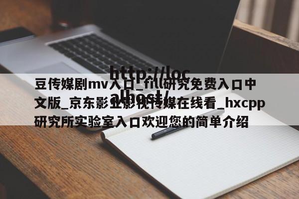 豆传媒剧mv入口_fill研究免费入口中文版_京东影业影视传媒在线看_hxcpp研究所实验室入口欢迎您的简单介绍