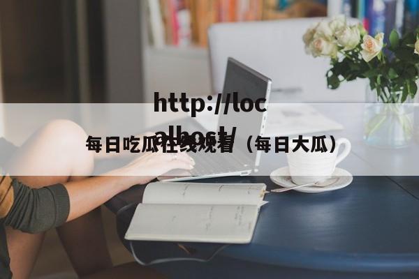 每日吃瓜在线观看（每日大瓜）