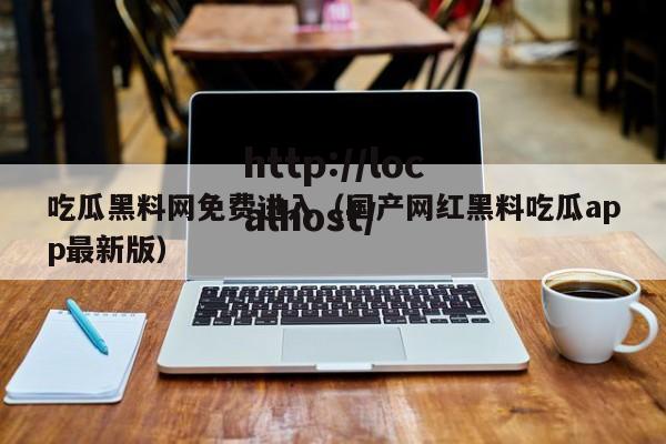 吃瓜黑料网免费进入（国产网红黑料吃瓜app最新版）