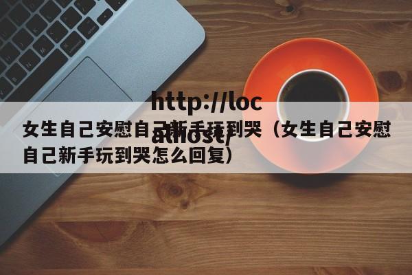 女生自己安慰自己新手玩到哭（女生自己安慰自己新手玩到哭怎么回复）