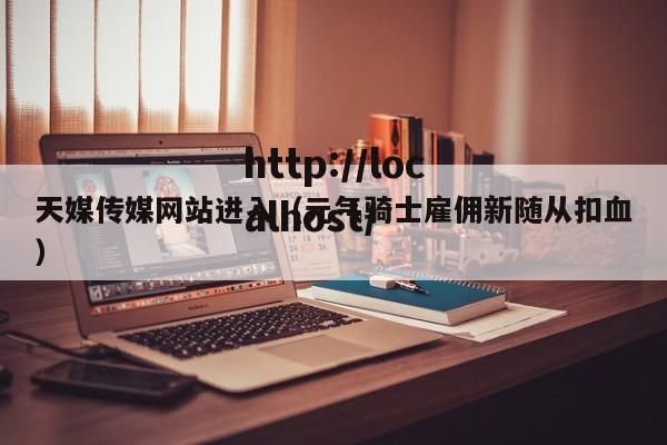 天媒传媒网站进入（元气骑士雇佣新随从扣血）